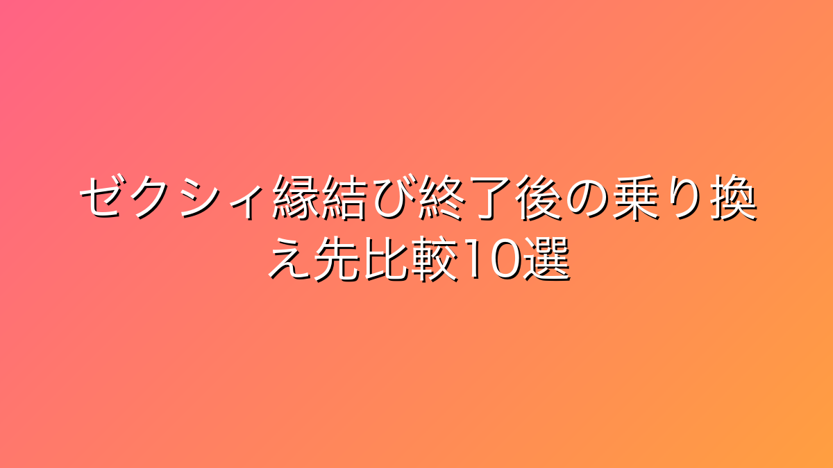 30代男性向けゼクシィ縁結び終了後の乗り換え先マッチングアプリ比較10選｜真剣婚活の引っ越し先