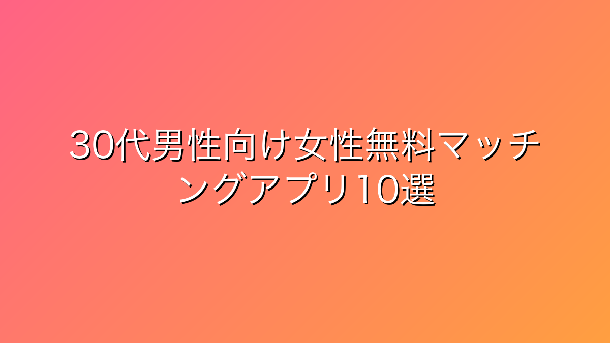 30代男性向け女性無料型マッチングアプリ比較10選｜真剣度高めユーザーが集まる