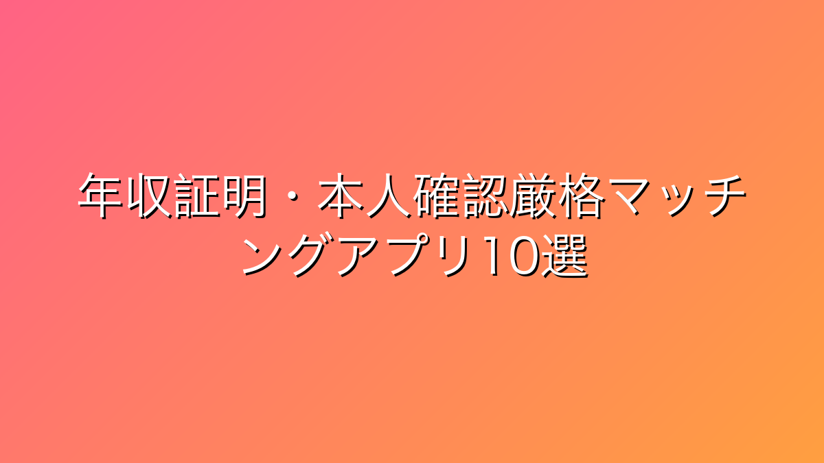 30代男性向け年収証明・本人確認厳格マッチングアプリ比較10選｜安全重視で本気の出会い