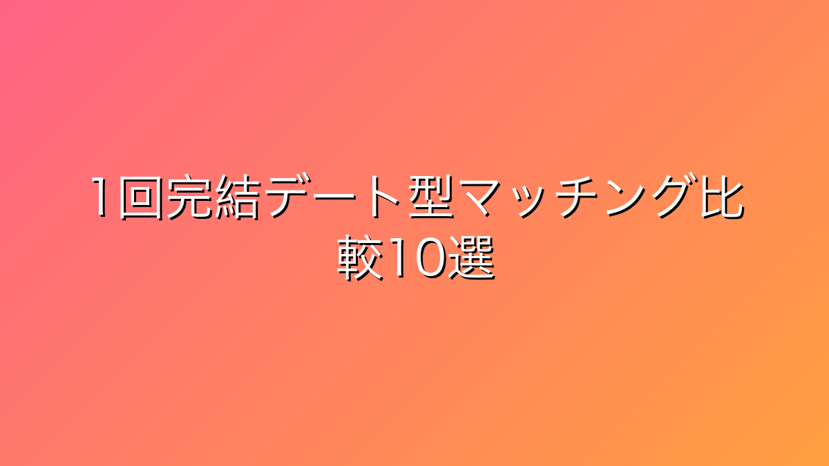 30代男性向け1回完結デート型マッチングサービス比較10選｜Dine・バチェラーデートで効率出会い