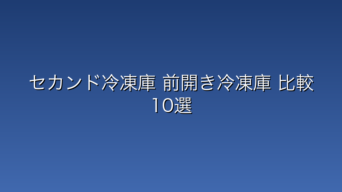30代男性向けセカンド冷凍庫・前開き冷凍庫比較10選｜まとめ買い・宅食ストック・防災