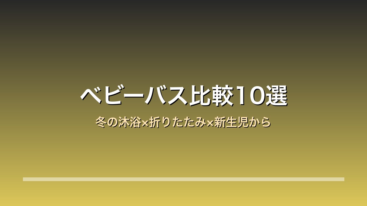 【2026年版】ベビーバス比較10選｜リッチェル/ストッケ/永和 冬の沐浴×折りたたみ×新生児から使える