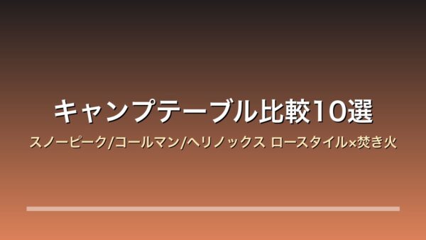 【2026年版】キャンプテーブル比較10選｜スノーピーク/コールマン/ヘリノックス ロースタイル×焚き火×折りたたみの収納サイズ