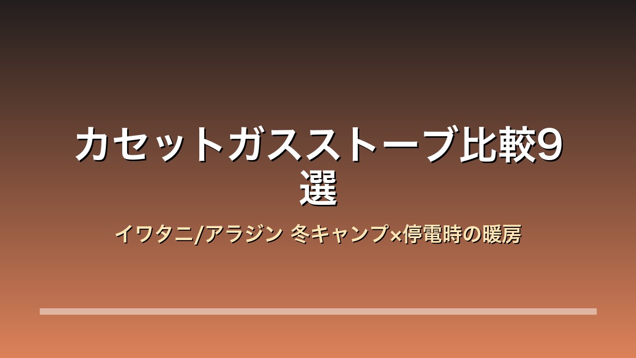 【2026年版】カセットガスストーブ比較9選｜イワタニ/アラジン 冬キャンプ×停電時の暖房×一酸化炭素の注意点